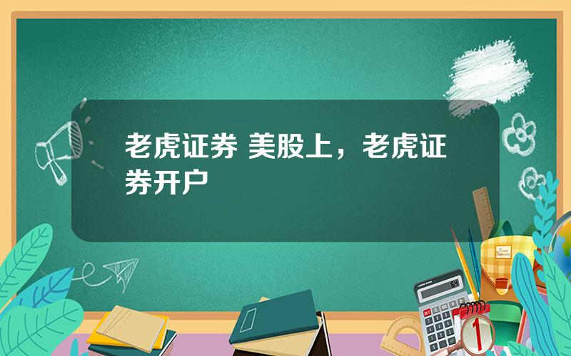 老虎证券 美股上，老虎证券开户